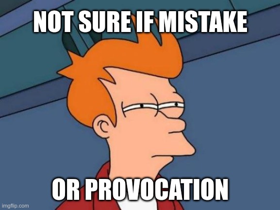 Not sure if mistake or provocation | NOT SURE IF MISTAKE; OR PROVOCATION | image tagged in memes,futurama fry,mistake,provocation,sure | made w/ Imgflip meme maker