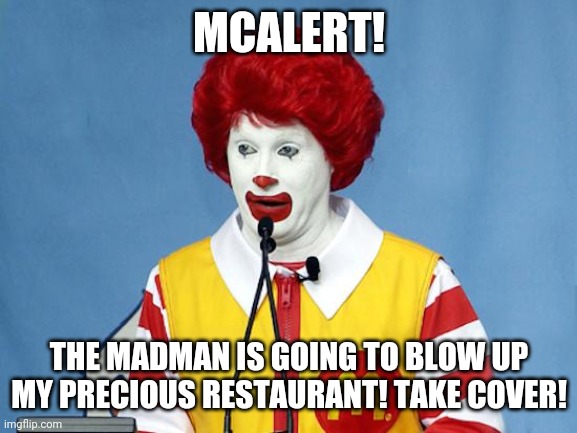 Ronald McDonald | MCALERT! THE MADMAN IS GOING TO BLOW UP MY PRECIOUS RESTAURANT! TAKE COVER! | image tagged in ronald mcdonald | made w/ Imgflip meme maker