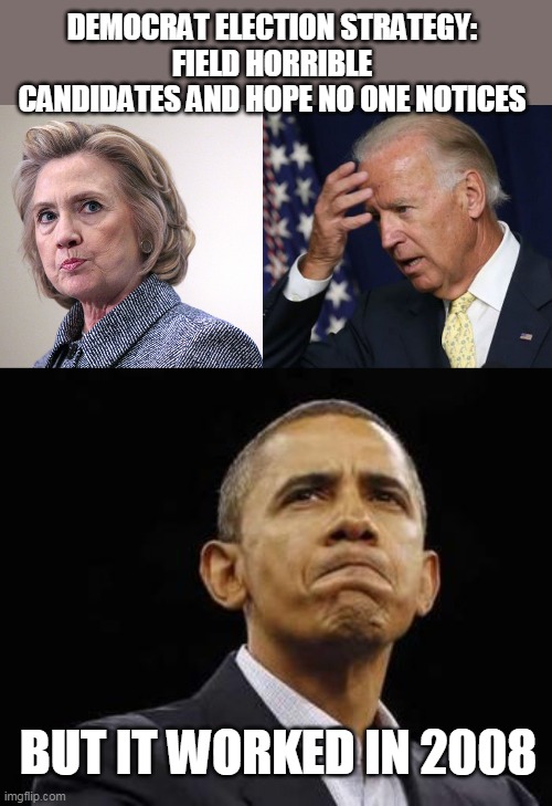 DEMOCRAT ELECTION STRATEGY:
FIELD HORRIBLE CANDIDATES AND HOPE NO ONE NOTICES; BUT IT WORKED IN 2008 | image tagged in hillary clinton pissed,vlad putin obama mad tantrum,joe biden worries | made w/ Imgflip meme maker