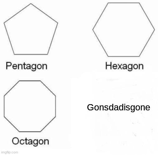 Pentagon Hexagon Octagon | Gonsdadisgone | image tagged in memes,pentagon hexagon octagon | made w/ Imgflip meme maker