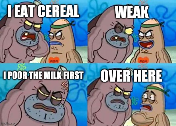 How Tough Are You | WEAK; I EAT CEREAL; I POOR THE MILK FIRST; OVER HERE | image tagged in memes,how tough are you | made w/ Imgflip meme maker