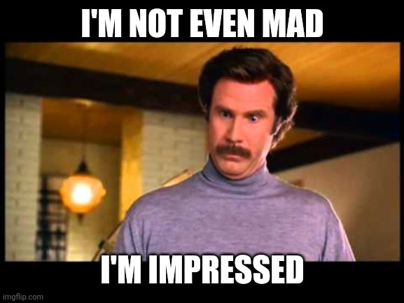 Anchorman I'm Impressed | I'M NOT EVEN MAD I'M IMPRESSED | image tagged in anchorman i'm impressed | made w/ Imgflip meme maker