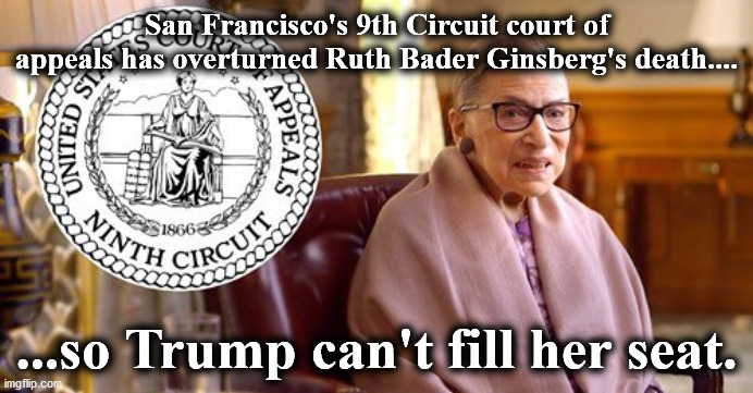 rbg | San Francisco's 9th Circuit court of appeals has overturned Ruth Bader Ginsberg's death.... ...so Trump can't fill her seat. | image tagged in rbg | made w/ Imgflip meme maker