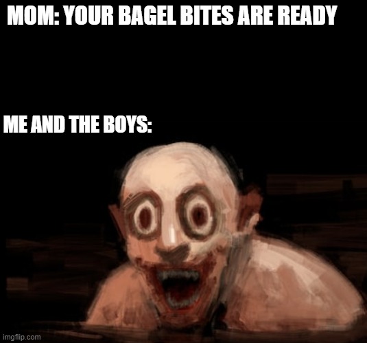 when the bagel bites are ready | MOM: YOUR BAGEL BITES ARE READY; ME AND THE BOYS: | image tagged in that face you make when | made w/ Imgflip meme maker