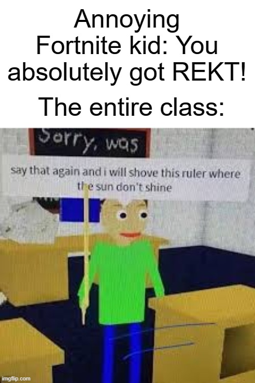 yes | Annoying Fortnite kid: You absolutely got REKT! The entire class: | image tagged in say that again and ill shove this ruler where the sun dont shine,funny,memes,baldi,fortnite | made w/ Imgflip meme maker
