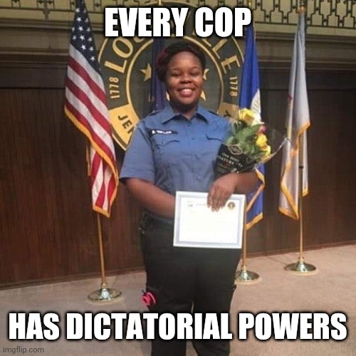 Remember Breonna Taylor | EVERY COP; HAS DICTATORIAL POWERS | image tagged in remember breonna taylor | made w/ Imgflip meme maker