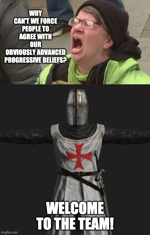THE 21ST CENTURY CRUSADES HAVE BEGUN | WHY CAN'T WE FORCE PEOPLE TO AGREE WITH OUR OBVIOUSLY ADVANCED PROGRESSIVE BELIEFS? WELCOME TO THE TEAM! | image tagged in screaming,liberals | made w/ Imgflip meme maker