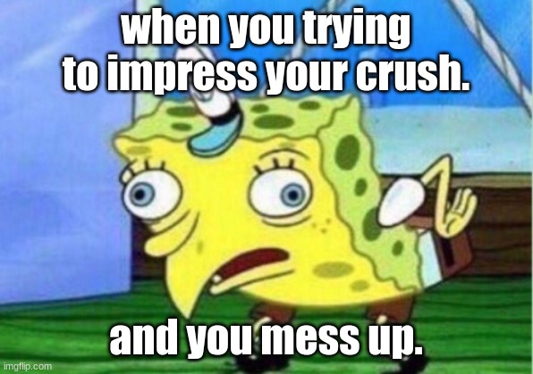 Mocking Spongebob | when you trying to impress your crush. and you mess up. | image tagged in memes,mocking spongebob | made w/ Imgflip meme maker