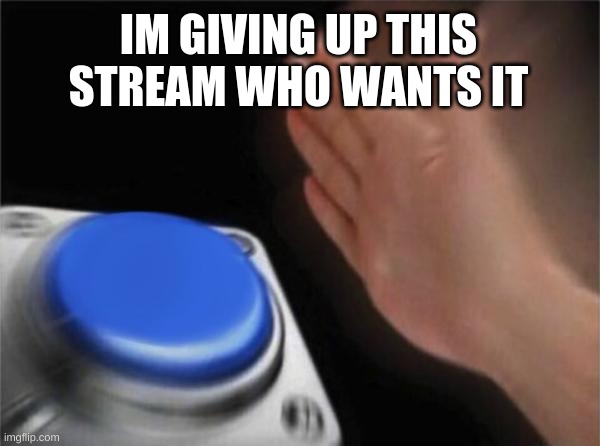 Blank Nut Button | IM GIVING UP THIS STREAM WHO WANTS IT | image tagged in memes,blank nut button | made w/ Imgflip meme maker