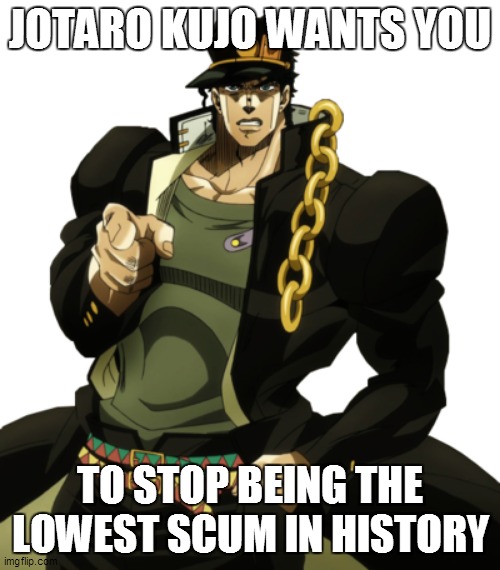 Jotaro Kujo Wants you | JOTARO KUJO WANTS YOU; TO STOP BEING THE LOWEST SCUM IN HISTORY | image tagged in jotaro | made w/ Imgflip meme maker