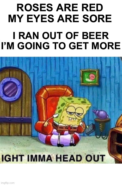 Spongebob Ight Imma Head Out Meme | ROSES ARE RED
MY EYES ARE SORE I RAN OUT OF BEER
I’M GOING TO GET MORE | image tagged in memes,spongebob ight imma head out | made w/ Imgflip meme maker