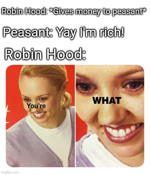 The Robin Hood paradox |  Robin Hood: *Gives money to peasant*; Peasant: Yay I'm rich! Robin Hood: | image tagged in you're what,robin hood,funny,memes,crime | made w/ Imgflip meme maker