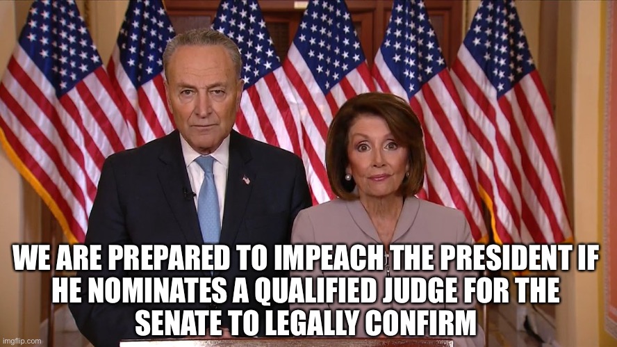 That’s not how this works... | WE ARE PREPARED TO IMPEACH THE PRESIDENT IF
HE NOMINATES A QUALIFIED JUDGE FOR THE
SENATE TO LEGALLY CONFIRM | image tagged in chuck and nancy,democrats,left,crybabies,triggered,politics | made w/ Imgflip meme maker