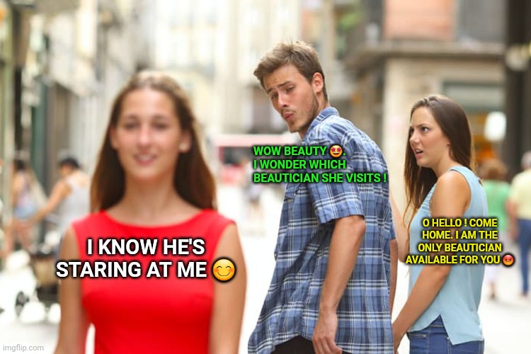 The Distracted Boyfriend | WOW BEAUTY 🤩.  I WONDER WHICH BEAUTICIAN SHE VISITS ! O HELLO ! COME HOME. I AM THE ONLY BEAUTICIAN AVAILABLE FOR YOU 😡; I KNOW HE'S STARING AT ME 😊 | image tagged in memes,distracted boyfriend | made w/ Imgflip meme maker