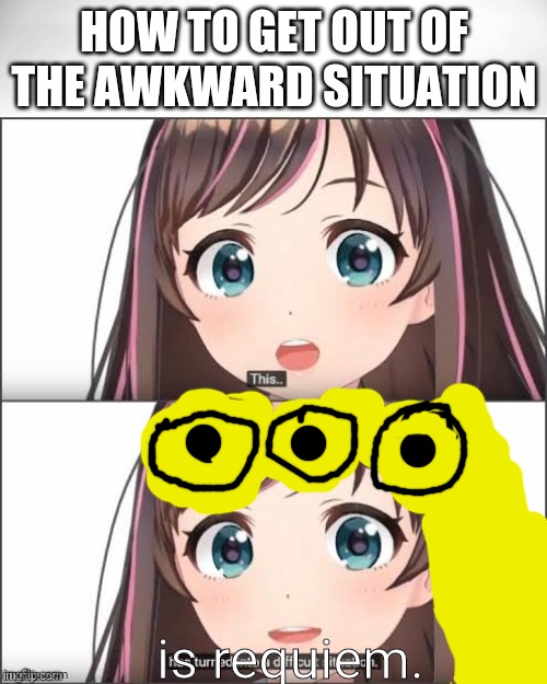 This has turned into a difficult situation | HOW TO GET OUT OF THE AWKWARD SITUATION is requiem. | image tagged in this has turned into a difficult situation | made w/ Imgflip meme maker