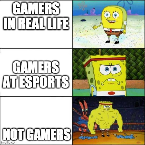 Spongebob strong | GAMERS IN REAL LIFE; GAMERS AT ESPORTS; NOT GAMERS | image tagged in spongebob strong | made w/ Imgflip meme maker