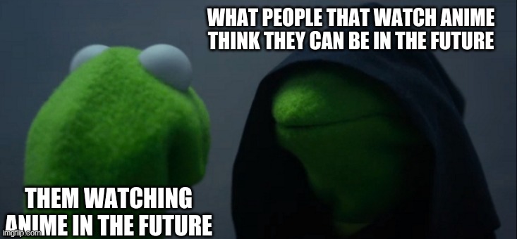 Sad Sad Reality | WHAT PEOPLE THAT WATCH ANIME THINK THEY CAN BE IN THE FUTURE; THEM WATCHING ANIME IN THE FUTURE | image tagged in memes,evil kermit | made w/ Imgflip meme maker