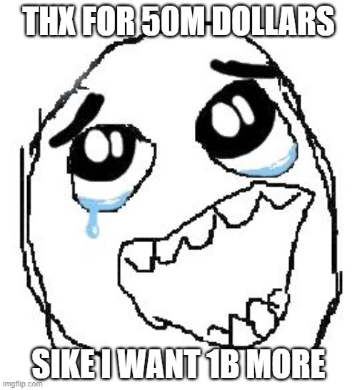 Happy Guy Rage Face | THX FOR 50M DOLLARS; SIKE I WANT 1B MORE | image tagged in memes,happy guy rage face | made w/ Imgflip meme maker