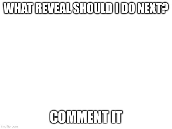 what reveal do i do next, hand reveal is my personal pick | WHAT REVEAL SHOULD I DO NEXT? COMMENT IT | image tagged in blank white template | made w/ Imgflip meme maker