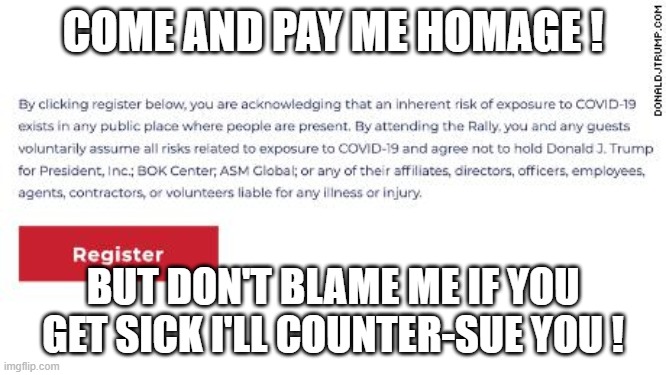 Covid superspreader rallies restart, You get sick and Trump doesn't give a shit | COME AND PAY ME HOMAGE ! BUT DON'T BLAME ME IF YOU GET SICK I'LL COUNTER-SUE YOU ! | image tagged in superspreader,trump rallies,covidiots,death warrant,waiver | made w/ Imgflip meme maker