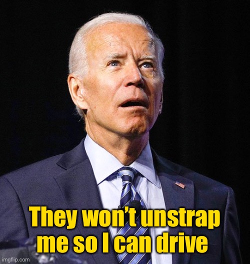 Joe Biden | They won’t unstrap me so I can drive | image tagged in joe biden | made w/ Imgflip meme maker