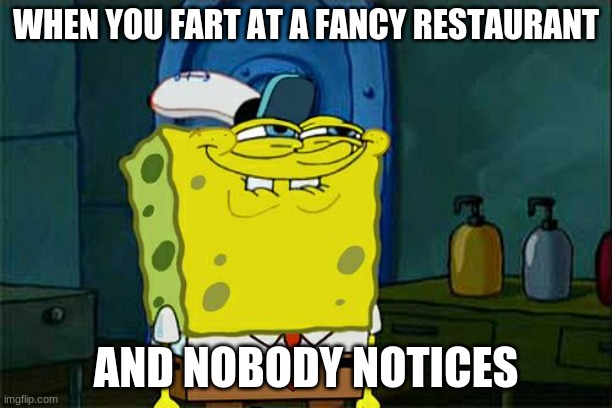 Don't You Squidward Meme | WHEN YOU FART AT A FANCY RESTAURANT; AND NOBODY NOTICES | image tagged in memes,don't you squidward | made w/ Imgflip meme maker