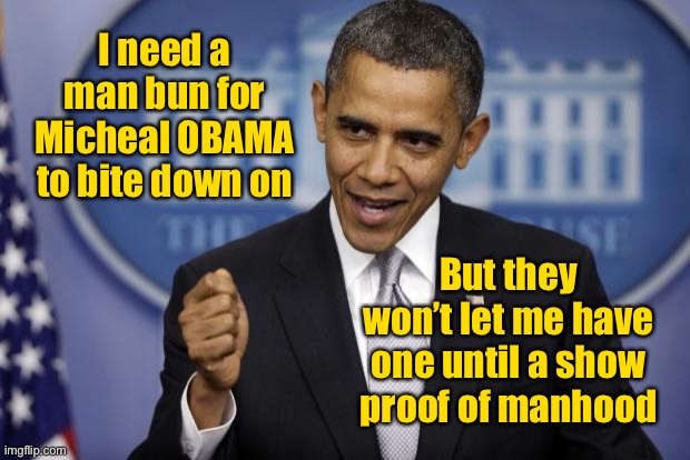 Barack Obama | But they won’t let me have one until a show proof of manhood I need a man bun for Micheal OBAMA to bite down on | image tagged in barack obama | made w/ Imgflip meme maker