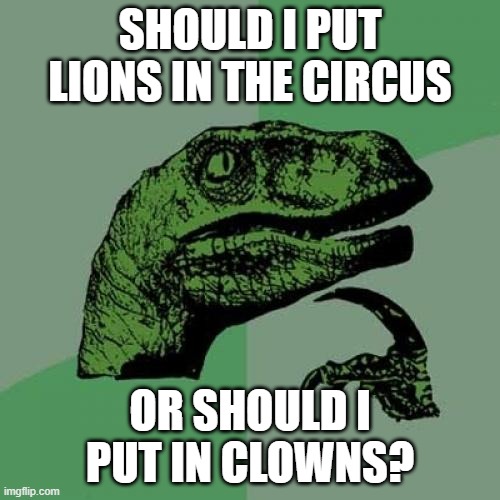 Philosoraptor | SHOULD I PUT LIONS IN THE CIRCUS; OR SHOULD I PUT IN CLOWNS? | image tagged in memes,philosoraptor | made w/ Imgflip meme maker
