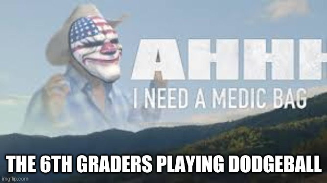 AHHH I NEED A MEDIC BAG | THE 6TH GRADERS PLAYING DODGEBALL | image tagged in ahhhhh | made w/ Imgflip meme maker