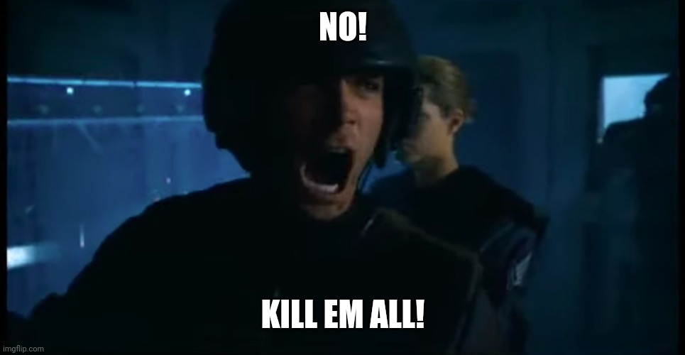 Get in there and kill them all | NO! KILL EM ALL! | image tagged in get in there and kill them all | made w/ Imgflip meme maker