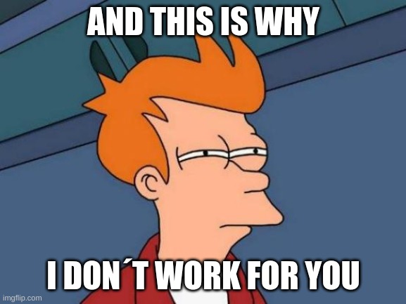 I quit | AND THIS IS WHY; I DON´T WORK FOR YOU | image tagged in memes,futurama fry | made w/ Imgflip meme maker