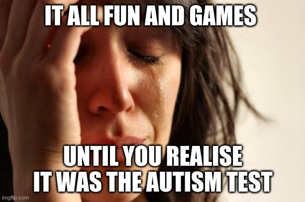 First World Problems Meme | IT ALL FUN AND GAMES UNTIL YOU REALISE IT WAS THE AUTISM TEST | image tagged in memes,first world problems | made w/ Imgflip meme maker