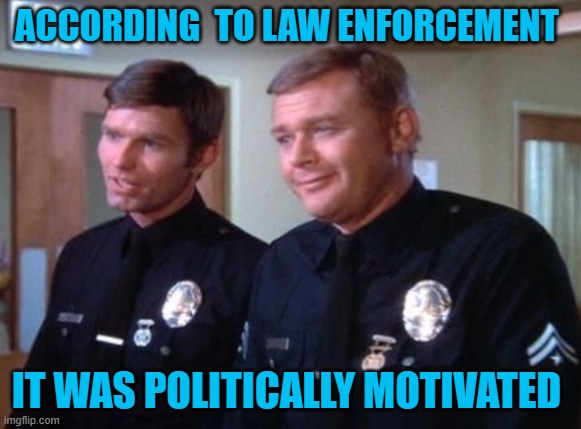 1 Adam 12 | ACCORDING  TO LAW ENFORCEMENT IT WAS POLITICALLY MOTIVATED | image tagged in 1 adam 12 | made w/ Imgflip meme maker