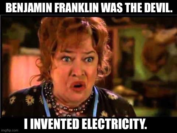 Water boy mama | BENJAMIN FRANKLIN WAS THE DEVIL. I INVENTED ELECTRICITY. | image tagged in water boy mama | made w/ Imgflip meme maker