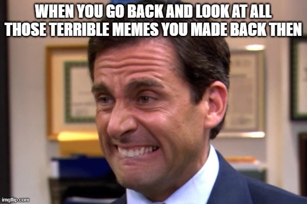 cringe | WHEN YOU GO BACK AND LOOK AT ALL THOSE TERRIBLE MEMES YOU MADE BACK THEN | image tagged in cringe | made w/ Imgflip meme maker
