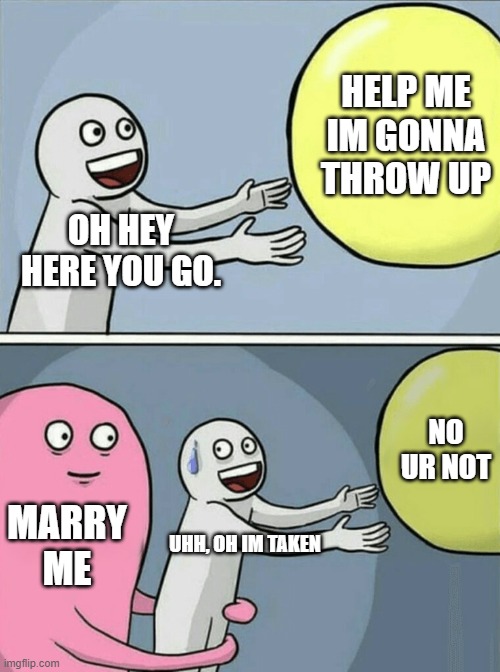 Marry me | HELP ME IM GONNA THROW UP; OH HEY HERE YOU GO. NO UR NOT; MARRY ME; UHH, OH IM TAKEN | image tagged in memes,running away balloon | made w/ Imgflip meme maker