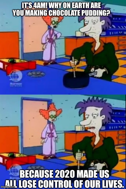 Chocolate pudding at 4AM | IT’S 4AM! WHY ON EARTH ARE YOU MAKING CHOCOLATE PUDDING? BECAUSE 2020 MADE US ALL LOSE CONTROL OF OUR LIVES. | image tagged in funny memes,rugrats | made w/ Imgflip meme maker
