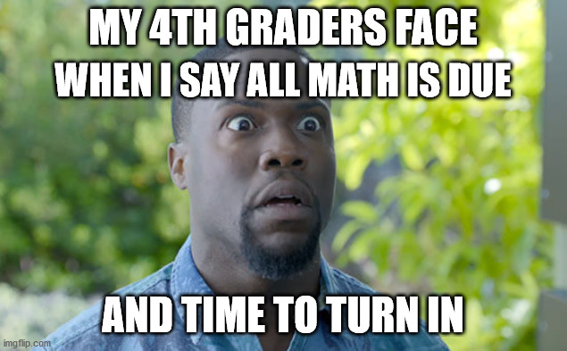 Forgot homework | MY 4TH GRADERS FACE; WHEN I SAY ALL MATH IS DUE; AND TIME TO TURN IN | image tagged in when you forgot about your homework,haiku,homework,kevin hart | made w/ Imgflip meme maker