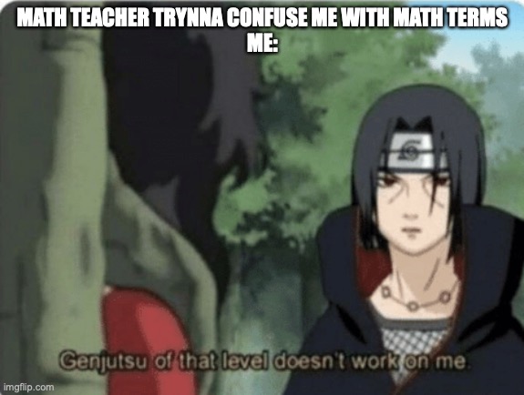 genjutsu of that level doesn't work on me | MATH TEACHER TRYNNA CONFUSE ME WITH MATH TERMS
ME: | image tagged in genjutsu of that level doesn't work on me | made w/ Imgflip meme maker