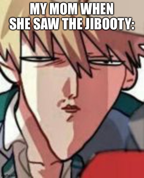 Bakugo WTF | MY MOM WHEN SHE SAW THE JIBOOTY: | image tagged in bakugo wtf | made w/ Imgflip meme maker