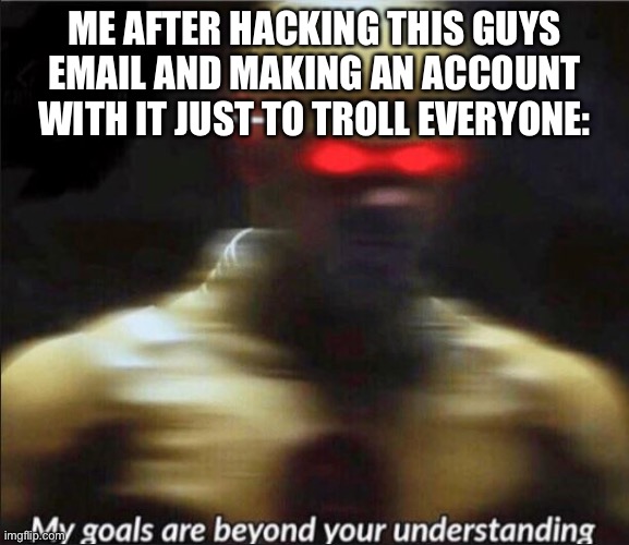 my goals are beyond your understanding | ME AFTER HACKING THIS GUYS EMAIL AND MAKING AN ACCOUNT WITH IT JUST TO TROLL EVERYONE: | image tagged in my goals are beyond your understanding | made w/ Imgflip meme maker