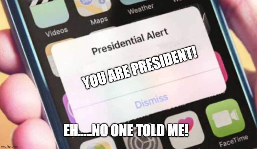 what! | YOU ARE PRESIDENT! EH.....NO ONE TOLD ME! | image tagged in memes,presidential alert | made w/ Imgflip meme maker