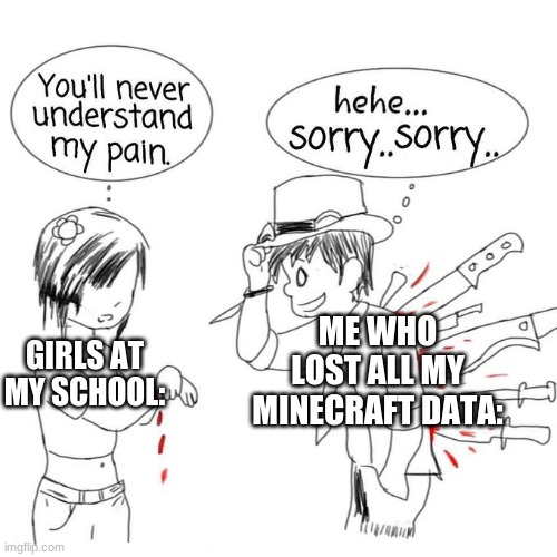 But really tho | ME WHO LOST ALL MY MINECRAFT DATA:; GIRLS AT MY SCHOOL: | image tagged in you'll never understand my pain | made w/ Imgflip meme maker