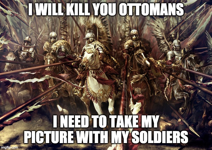 Winged Hussars | I WILL KILL YOU OTTOMANS; I NEED TO TAKE MY PICTURE WITH MY SOLDIERS | image tagged in winged hussars | made w/ Imgflip meme maker