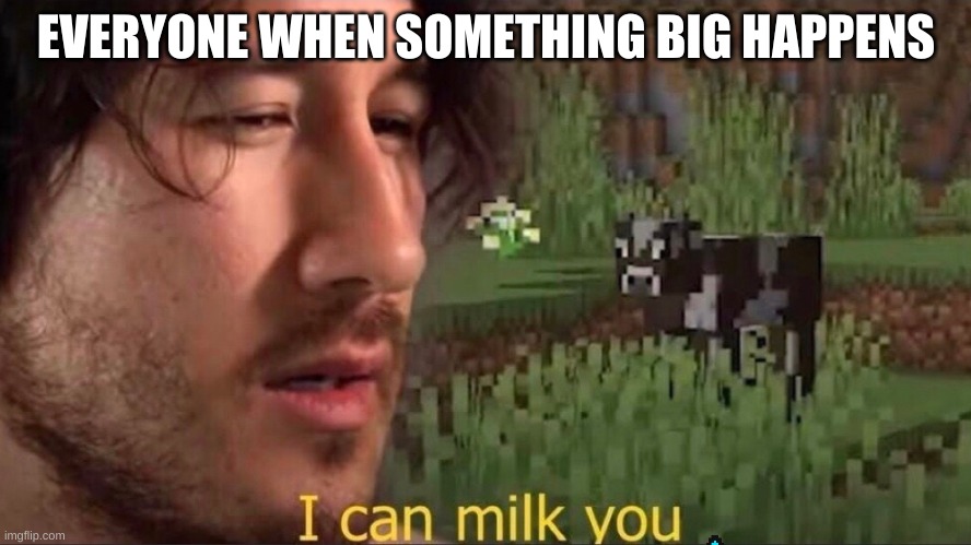 I can milk you (template) | EVERYONE WHEN SOMETHING BIG HAPPENS | image tagged in i can milk you template | made w/ Imgflip meme maker