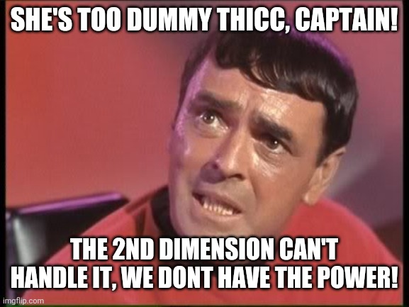 Too dummy thicc scotty | SHE'S TOO DUMMY THICC, CAPTAIN! THE 2ND DIMENSION CAN'T HANDLE IT, WE DONT HAVE THE POWER! | image tagged in scotty | made w/ Imgflip meme maker