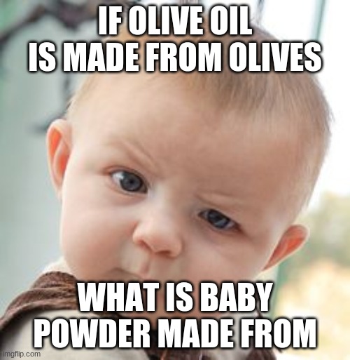 Skeptical Baby |  IF OLIVE OIL IS MADE FROM OLIVES; WHAT IS BABY POWDER MADE FROM | image tagged in memes,skeptical baby | made w/ Imgflip meme maker