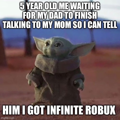 Baby Yoda | 5 YEAR OLD ME WAITING FOR MY DAD TO FINISH TALKING TO MY MOM SO I CAN TELL; HIM I GOT INFINITE ROBUX | image tagged in baby yoda | made w/ Imgflip meme maker