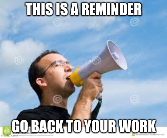 daily reminder man | THIS IS A REMINDER; GO BACK TO YOUR WORK | image tagged in daily reminder man | made w/ Imgflip meme maker