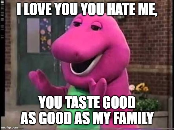 Barny | I LOVE YOU YOU HATE ME, YOU TASTE GOOD AS GOOD AS MY FAMILY | image tagged in barny | made w/ Imgflip meme maker